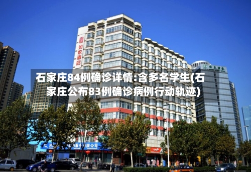 石家庄84例确诊详情:含多名学生(石家庄公布83例确诊病例行动轨迹)-第3张图片