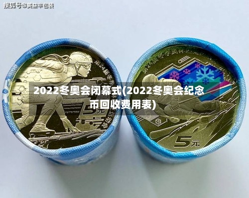 2022冬奥会闭幕式(2022冬奥会纪念币回收费用表)