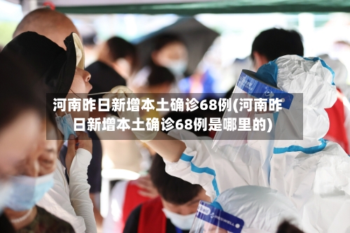 河南昨日新增本土确诊68例(河南昨日新增本土确诊68例是哪里的)