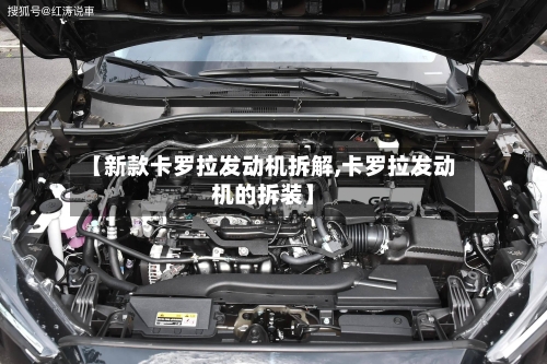 【新款卡罗拉发动机拆解,卡罗拉发动机的拆装】-第2张图片