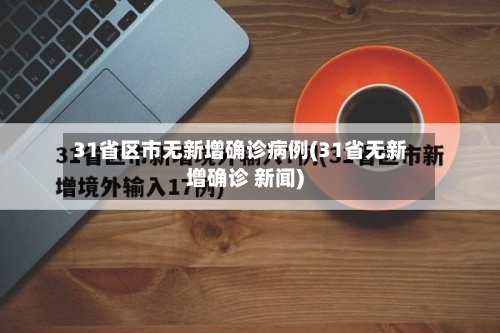 31省区市无新增确诊病例(31省无新增确诊 新闻)