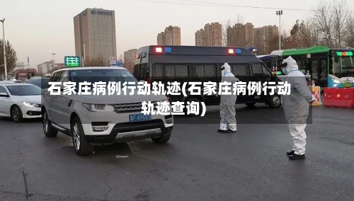 石家庄病例行动轨迹(石家庄病例行动轨迹查询)-第2张图片