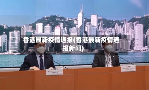 香港最新疫情通报(香港最新疫情通报新闻)