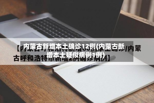 内蒙古新增本土确诊12例(内蒙古新增本土疑似病例1例)