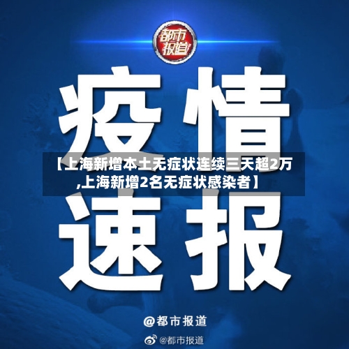 【上海新增本土无症状连续三天超2万,上海新增2名无症状感染者】