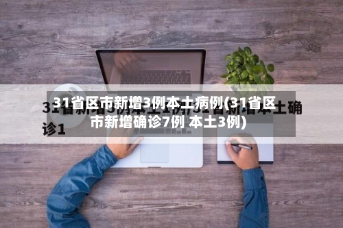 31省区市新增3例本土病例(31省区市新增确诊7例 本土3例)
