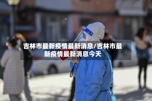 吉林市最新疫情最新消息/吉林市最新疫情最新消息今天-第2张图片