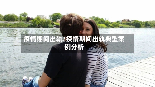 疫情期间出轨/疫情期间出轨典型案例分析-第3张图片