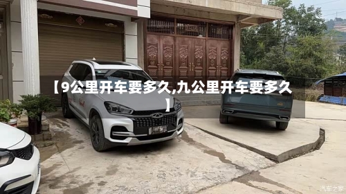 【9公里开车要多久,九公里开车要多久】