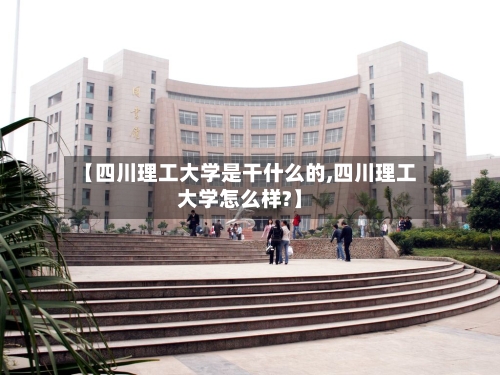 【四川理工大学是干什么的,四川理工大学怎么样?】